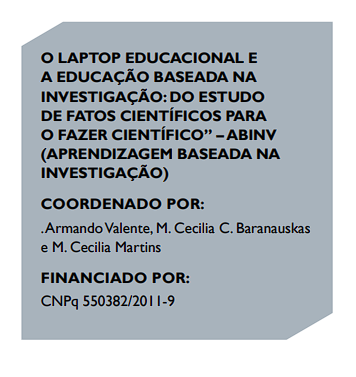 O LAPTOP EDUCACIONAL E
A EDUCAÇÃO BASEADA NA
INVESTIGAÇÃO: DO ESTUDO
DE FATOS CIENTÍFICOS PARA
O FAZER CIENTÍFICO” – ABINV
(APRENDIZAGEM BASEADA NA
INVESTIGAÇÃO)
COORDENADO POR:
. Armando Valente, M. Cecilia C. Baranauskas
e M. Cecilia Martins
FINANCIADO POR:
CNPq 550382/2011-9