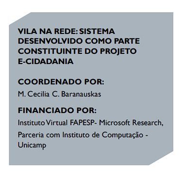VILA NA REDE: SISTEMA DESENVOLVIDO COMO PARTE CONSTITUINTE DO PROJETO E-CIDADANIA COORDENADO POR: M. Cecilia C. Baranauskas FINANCIADO POR: Instituto Virtual FAPESP- Microsoft Research, Parceria com Instituto de Computação - Unicamp